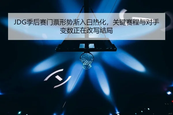 JDG季后赛门票形势渐入白热化，关键赛程与对手变数正在改写结局